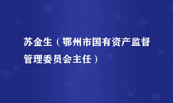 苏金生（鄂州市国有资产监督管理委员会主任）