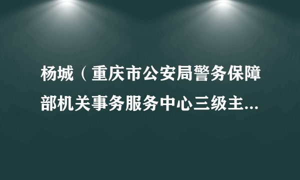 杨城（重庆市公安局警务保障部机关事务服务中心三级主任科员）
