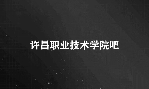 许昌职业技术学院吧