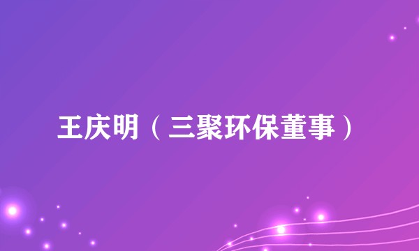王庆明（三聚环保董事）