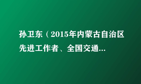 孙卫东（2015年内蒙古自治区先进工作者、全国交通系统先进工作者，高级技师）