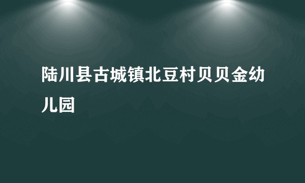 陆川县古城镇北豆村贝贝金幼儿园