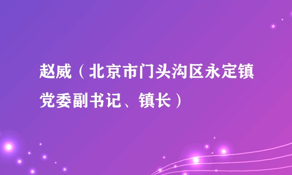 赵威(北京市门头沟区永定镇党委副书记、镇长)