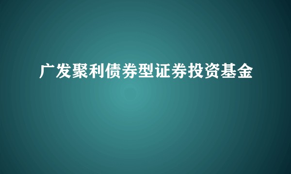 广发聚利债券型证券投资基金