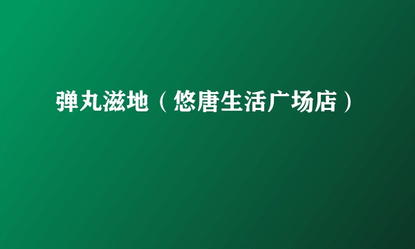 弹丸滋地（悠唐生活广场店）