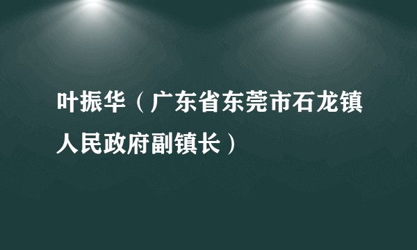 叶振华（广东省东莞市石龙镇人民政府副镇长）