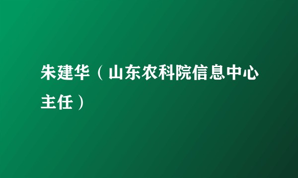 朱建华（山东农科院信息中心主任）