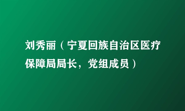 刘秀丽(宁夏回族自治区医疗保障局局长,党组成员)
