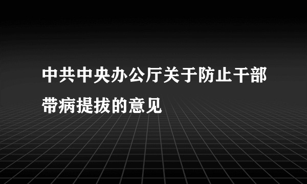 中共中央办公厅关于防止干部带病提拔的意见