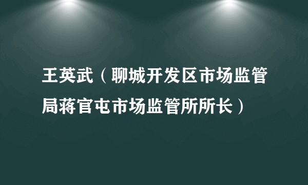 王英武（聊城开发区市场监管局蒋官屯市场监管所所长）