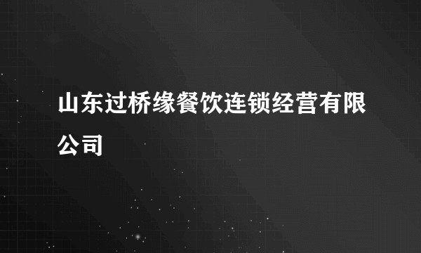 山东过桥缘餐饮连锁经营有限公司