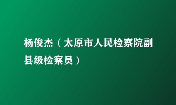 杨俊杰（太原市人民检察院副县级检察员）