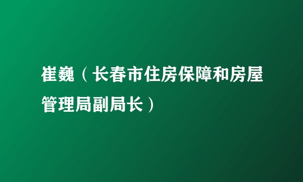 崔巍（长春市住房保障和房屋管理局副局长）