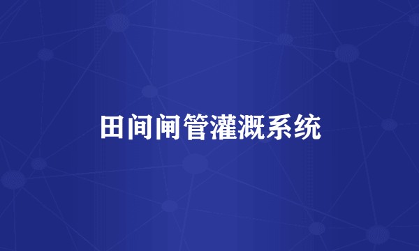田间闸管灌溉系统