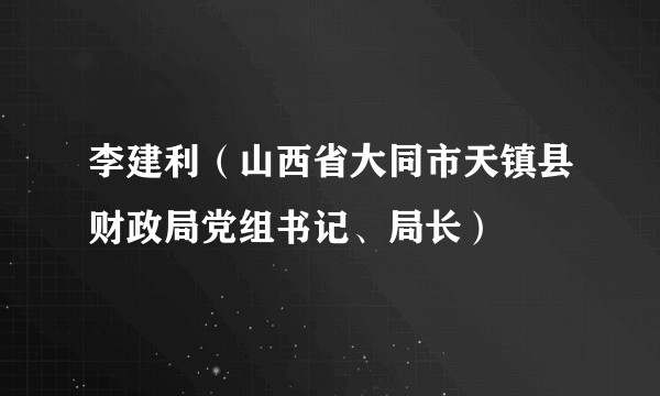 李建利（山西省大同市天镇县财政局党组书记、局长）
