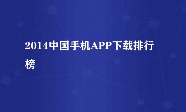 2014中国手机APP下载排行榜