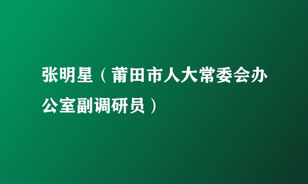 张明星（莆田市人大常委会办公室副调研员）