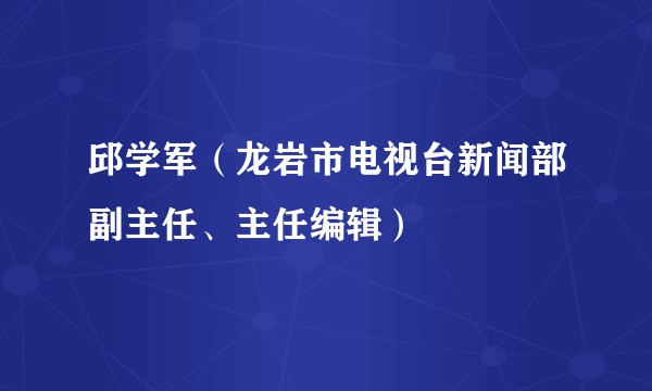 邱学军（龙岩市电视台新闻部副主任、主任编辑）