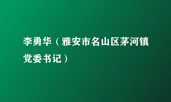 李勇华（雅安市名山区茅河镇党委书记）