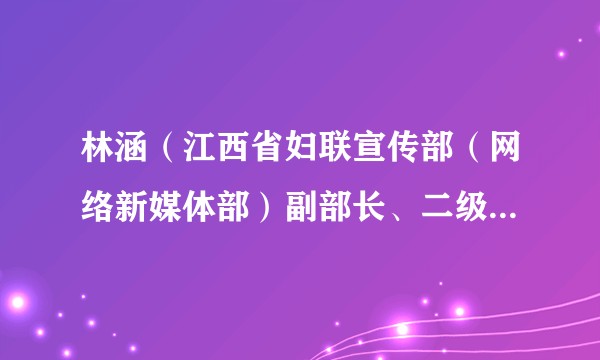 林涵（江西省妇联宣传部（网络新媒体部）副部长、二级调研员、江西东方女报社党支部书记）