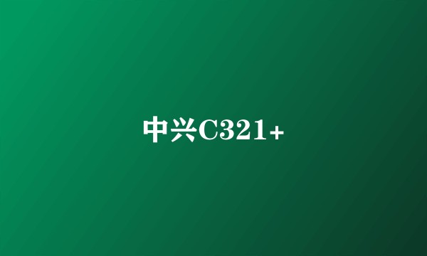 中兴C321+