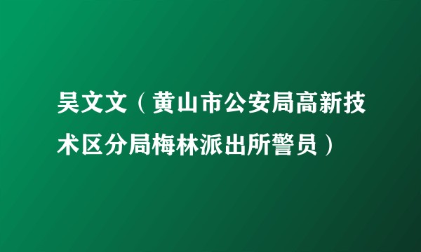 吴文文（黄山市公安局高新技术区分局梅林派出所警员）