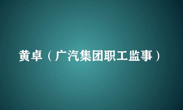 黄卓（广汽集团职工监事）
