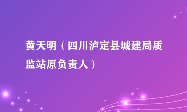 黄天明（四川泸定县城建局质监站原负责人）