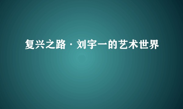 复兴之路·刘宇一的艺术世界