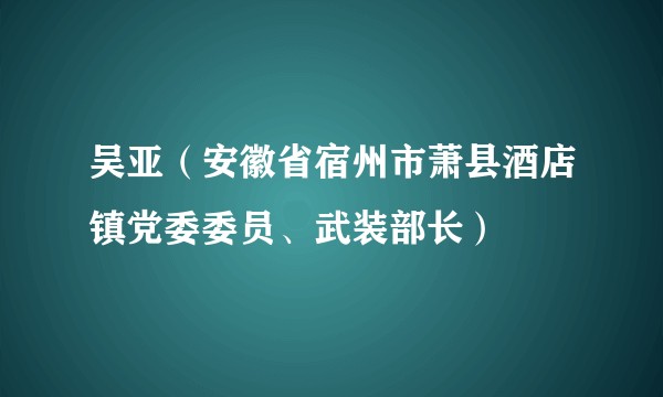 吴亚（安徽省宿州市萧县酒店镇党委委员、武装部长）