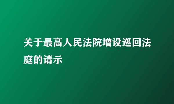 关于最高人民法院增设巡回法庭的请示