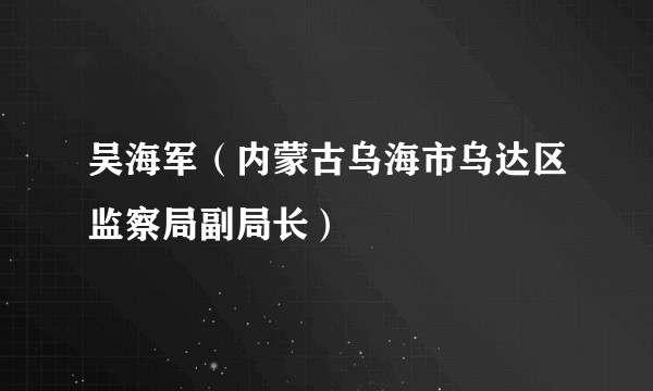 吴海军（内蒙古乌海市乌达区监察局副局长）