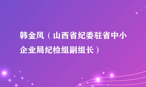 韩金凤（山西省纪委驻省中小企业局纪检组副组长）