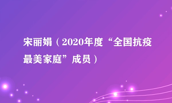 宋丽娟（2020年度“全国抗疫最美家庭”成员）
