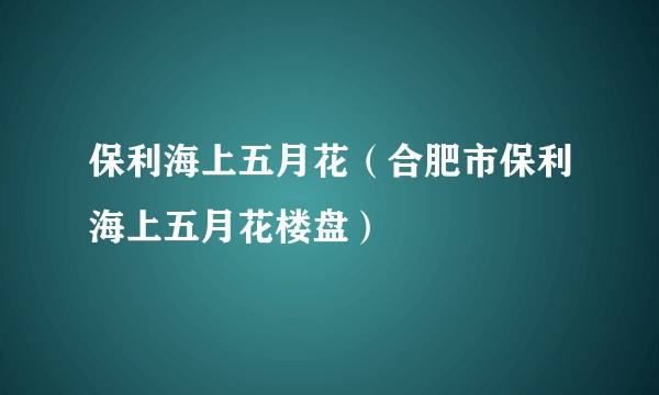 保利海上五月花（合肥市保利海上五月花楼盘）