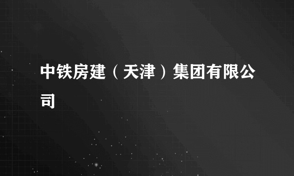 中铁房建（天津）集团有限公司