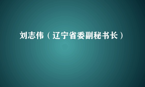 刘志伟（辽宁省委副秘书长）