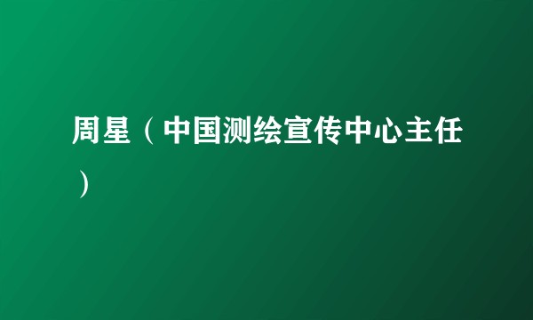 周星（中国测绘宣传中心主任）