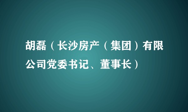 胡磊（长沙房产（集团）有限公司党委书记、董事长）
