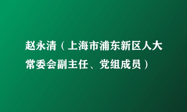 赵永清（上海市浦东新区人大常委会副主任、党组成员）