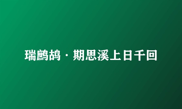 瑞鹧鸪·期思溪上日千回
