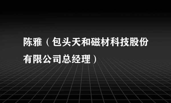 陈雅（包头天和磁材科技股份有限公司总经理）