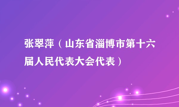 张翠萍（山东省淄博市第十六届人民代表大会代表）