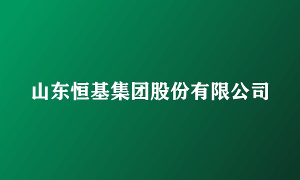 山东恒基集团股份有限公司