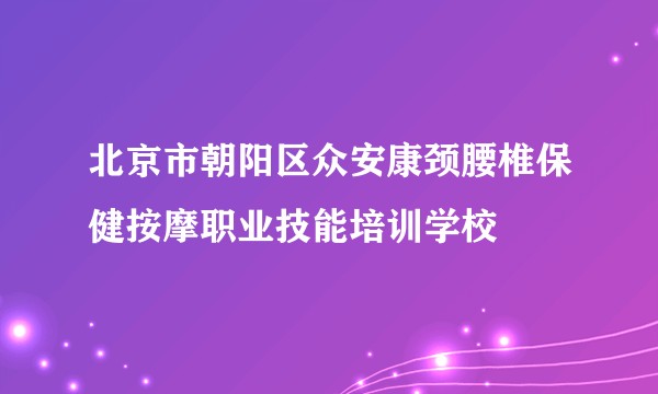 北京市朝阳区众安康颈腰椎保健按摩职业技能培训学校
