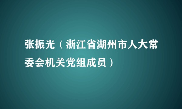 张振光（浙江省湖州市人大常委会机关党组成员）