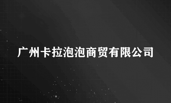 广州卡拉泡泡商贸有限公司