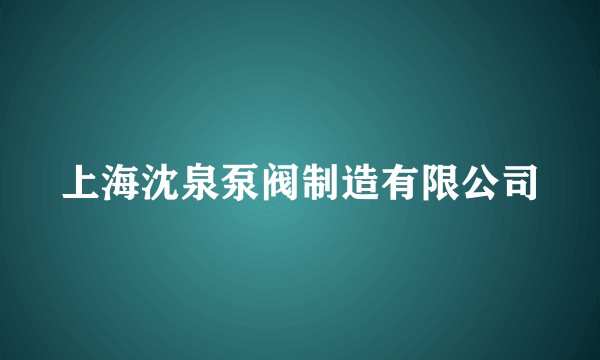上海沈泉泵阀制造有限公司