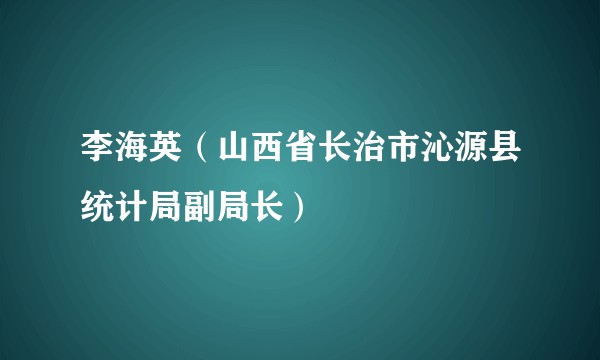 李海英（山西省长治市沁源县统计局副局长）