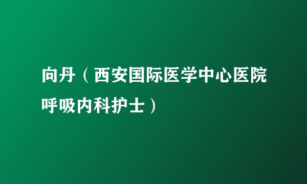 向丹（西安国际医学中心医院呼吸内科护士）